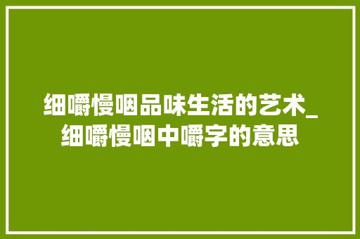 细嚼慢咽品味生活的艺术_细嚼慢咽中嚼字的意思
