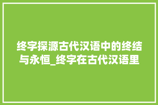 终字探源古代汉语中的终结与永恒_终字在古代汉语里的意思