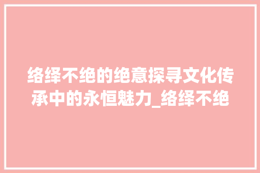 络绎不绝的绝意探寻文化传承中的永恒魅力_络绎不绝的绝字啥意思
