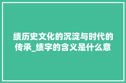 绩历史文化的沉淀与时代的传承_绩字的含义是什么意思呀