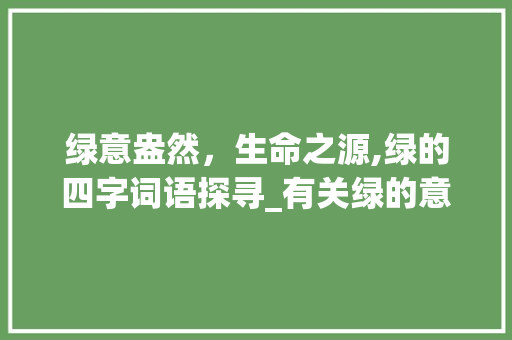 绿意盎然，生命之源,绿的四字词语探寻_有关绿的意思的四字词语