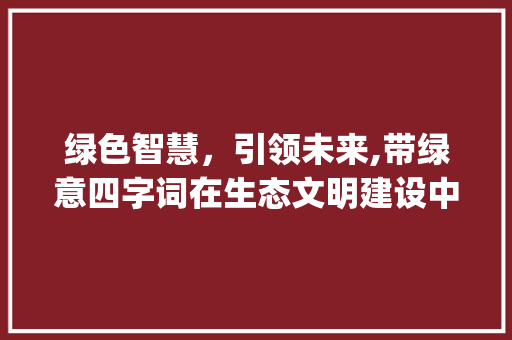 绿色智慧，引领未来,带绿意四字词在生态文明建设中的应用_带绿意思的四字词