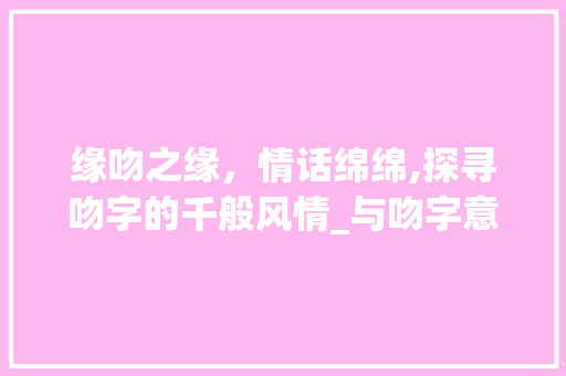 缘吻之缘，情话绵绵,探寻吻字的千般风情_与吻字意思一样的字