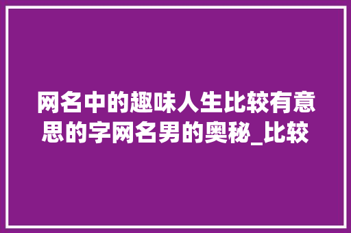 网名中的趣味人生比较有意思的字网名男的奥秘_比较有意思的字网名男的