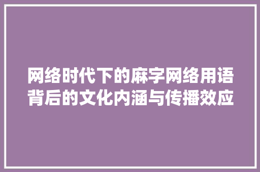 网络时代下的麻字网络用语背后的文化内涵与传播效应_麻字的网络用语是什么意思