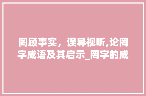 罔顾事实，误导视听,论罔字成语及其启示_罔字的成语开头是什么意思
