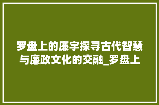 罗盘上的廉字探寻古代智慧与廉政文化的交融_罗盘上的廉字是什么意思