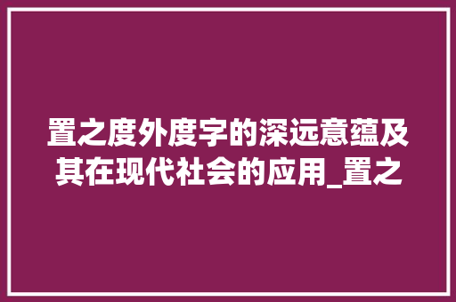 置之度外度字的深远意蕴及其在现代社会的应用_置之度外的度字什么意思