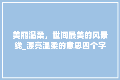美丽温柔，世间最美的风景线_漂亮温柔的意思四个字的