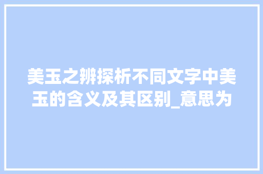 美玉之辨探析不同文字中美玉的含义及其区别_意思为美玉的字有区别吗