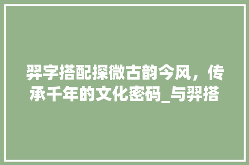 羿字搭配探微古韵今风，传承千年的文化密码_与羿搭配的字有什么意思