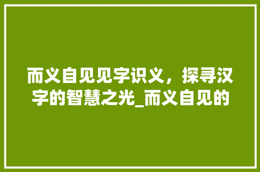 而义自见见字识义，探寻汉字的智慧之光_而义自见的见字什么意思