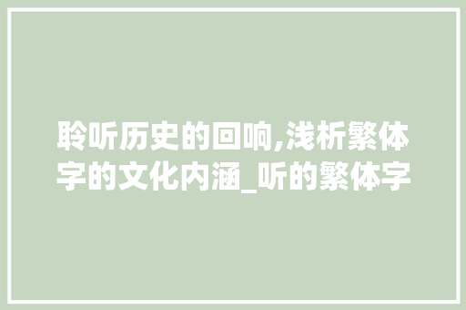 聆听历史的回响,浅析繁体字的文化内涵_听的繁体字写法及意思