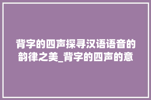 背字的四声探寻汉语语音的韵律之美_背字的四声的意思有哪些