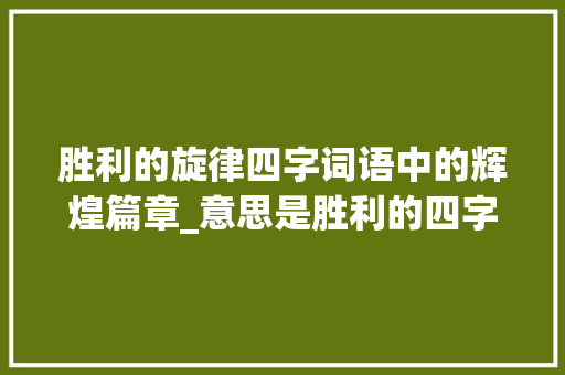 胜利的旋律四字词语中的辉煌篇章_意思是胜利的四字词语