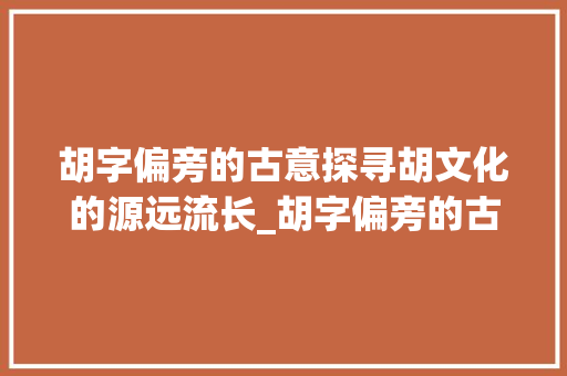 胡字偏旁的古意探寻胡文化的源远流长_胡字偏旁的古是什么意思
