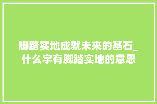 脚踏实地成就未来的基石_什么字有脚踏实地的意思