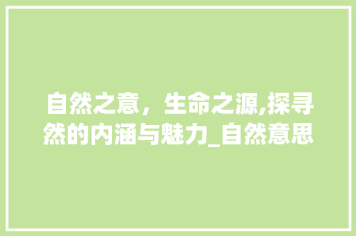 自然之意，生命之源,探寻然的内涵与魅力_自然意思的然的四字词