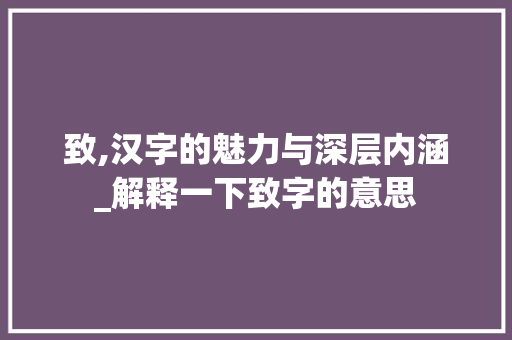 致,汉字的魅力与深层内涵_解释一下致字的意思