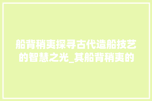 船背稍夷探寻古代造船技艺的智慧之光_其船背稍夷的夷字的意思