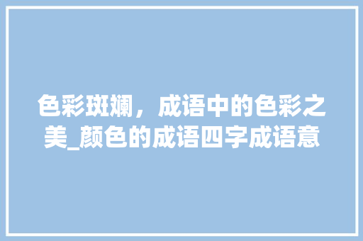 色彩斑斓，成语中的色彩之美_颜色的成语四字成语意思