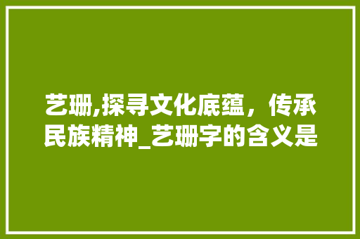 艺珊,探寻文化底蕴，传承民族精神_艺珊字的含义是什么意思