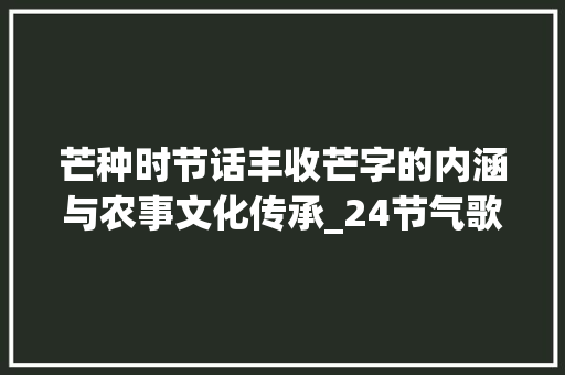 芒种时节话丰收芒字的内涵与农事文化传承_24节气歌芒字的意思