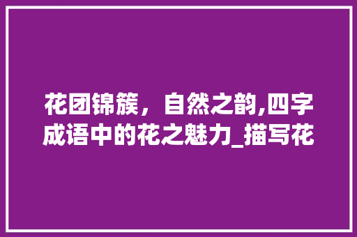 花团锦簇，自然之韵,四字成语中的花之魅力_描写花的四字成语加意思