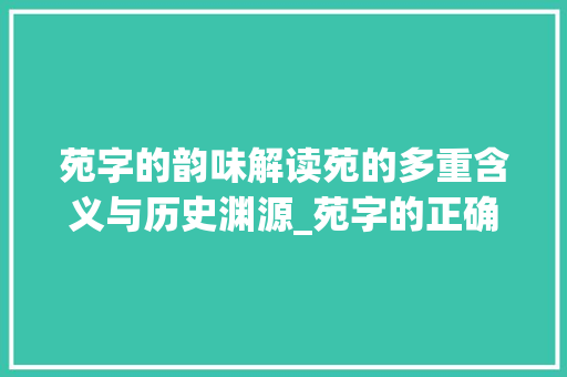 苑字的韵味解读苑的多重含义与历史渊源_苑字的正确读音是什么意思