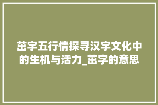 茁字五行情探寻汉字文化中的生机与活力_茁字的意思五行属什么