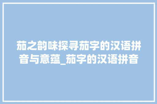 茄之韵味探寻茄字的汉语拼音与意蕴_茄字的汉语拼音和意思