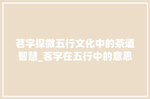 茗字探微五行文化中的茶道智慧_茗字在五行中的意思