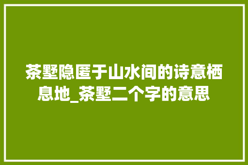 茶墅隐匿于山水间的诗意栖息地_茶墅二个字的意思