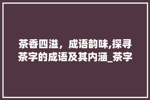 茶香四溢，成语韵味,探寻茶字的成语及其内涵_茶字的成语是什么意思啊