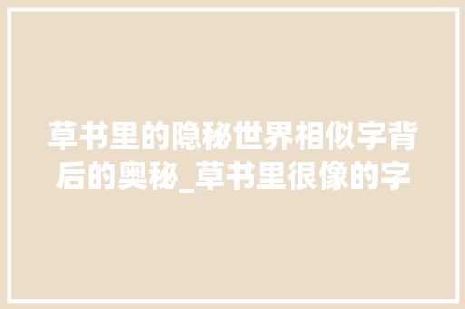 草书里的隐秘世界相似字背后的奥秘_草书里很像的字是什么意思