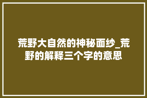 荒野大自然的神秘面纱_荒野的解释三个字的意思