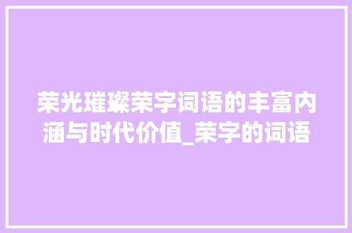 荣光璀璨荣字词语的丰富内涵与时代价值_荣字的词语有什么意思