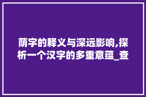 荫字的释义与深远影响,探析一个汉字的多重意蕴_查字典荫字的解释和意思