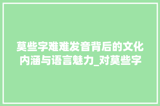 莫些字难难发音背后的文化内涵与语言魅力_对莫些字难难发音的意思