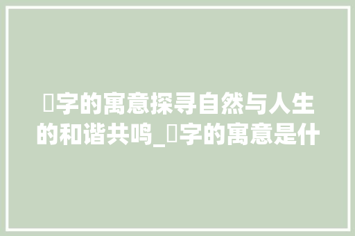 莯字的寓意探寻自然与人生的和谐共鸣_莯字的寓意是什么意思啊