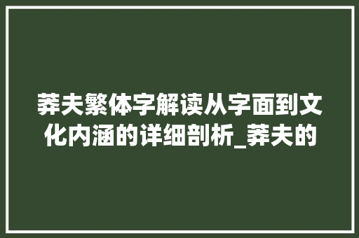 莽夫繁体字解读从字面到文化内涵的详细剖析_莽夫的繁体字是什么意思