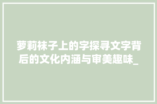 萝莉袜子上的字探寻文字背后的文化内涵与审美趣味_萝莉袜子上的字是啥意思