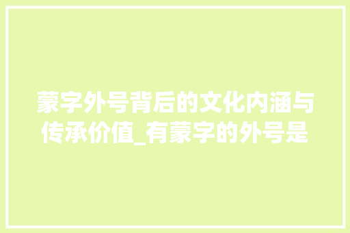 蒙字外号背后的文化内涵与传承价值_有蒙字的外号是什么意思