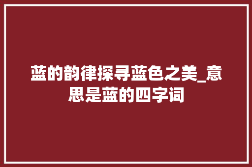 蓝的韵律探寻蓝色之美_意思是蓝的四字词