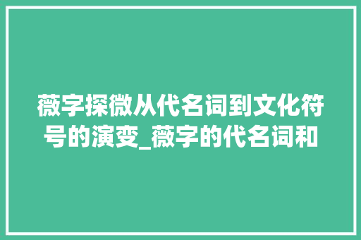 薇字探微从代名词到文化符号的演变_薇字的代名词和意思解释