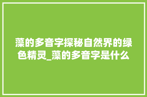 藻的多音字探秘自然界的绿色精灵_藻的多音字是什么意思