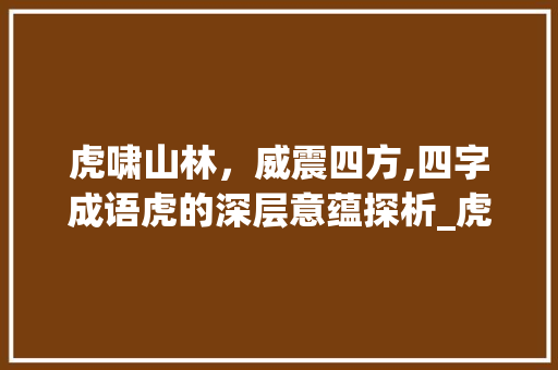 虎啸山林，威震四方,四字成语虎的深层意蕴探析_虎的四字成语意思是