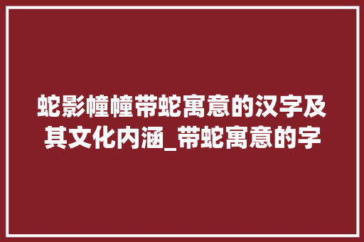 蛇影幢幢带蛇寓意的汉字及其文化内涵_带蛇寓意的字有什么意思