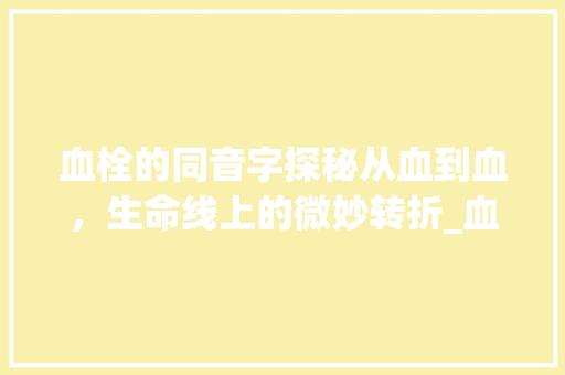 血栓的同音字探秘从血到血，生命线上的微妙转折_血栓的同音字是什么意思
