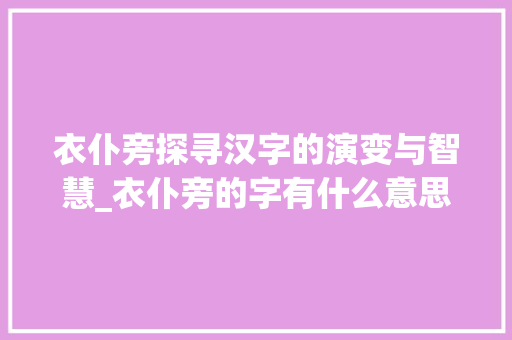 衣仆旁探寻汉字的演变与智慧_衣仆旁的字有什么意思
